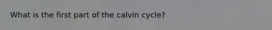 What is the first part of the calvin cycle?