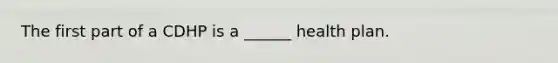 The first part of a CDHP is a ______ health plan.