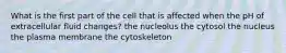 What is the first part of the cell that is affected when the pH of extracellular fluid changes? the nucleolus the cytosol the nucleus the plasma membrane the cytoskeleton