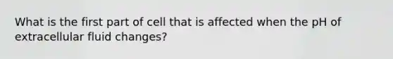 What is the first part of cell that is affected when the pH of extracellular fluid changes?