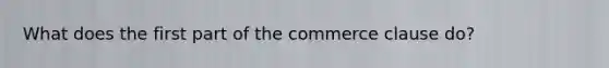 What does the first part of the commerce clause do?