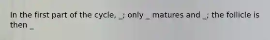 In the first part of the cycle, _; only _ matures and _; the follicle is then _