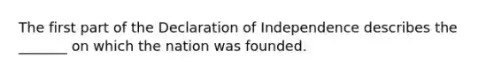 The first part of the Declaration of Independence describes the _______ on which the nation was founded.