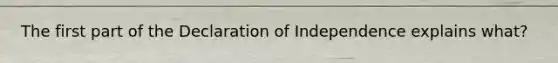 The first part of the Declaration of Independence explains what?