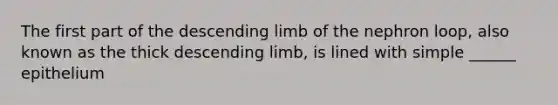 The first part of the descending limb of the nephron loop, also known as the thick descending limb, is lined with simple ______ epithelium