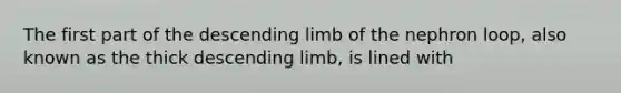 The first part of the descending limb of the nephron loop, also known as the thick descending limb, is lined with