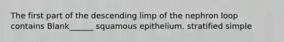 The first part of the descending limp of the nephron loop contains Blank______ squamous epithelium. stratified simple