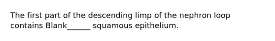 The first part of the descending limp of the nephron loop contains Blank______ squamous epithelium.