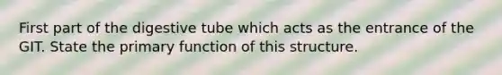 First part of the digestive tube which acts as the entrance of the GIT. State the primary function of this structure.