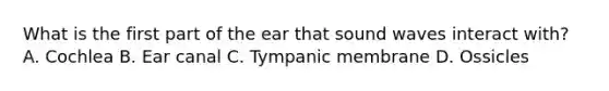 What is the first part of the ear that sound waves interact with? A. Cochlea B. Ear canal C. Tympanic membrane D. Ossicles