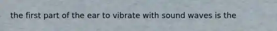 the first part of the ear to vibrate with sound waves is the