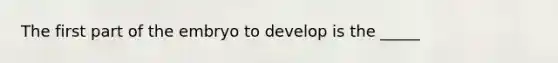 The first part of the embryo to develop is the _____