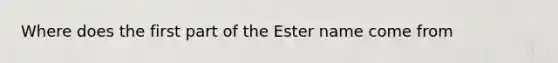 Where does the first part of the Ester name come from