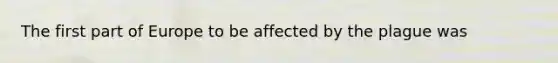 The first part of Europe to be affected by the plague was