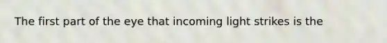 The first part of the eye that incoming light strikes is the