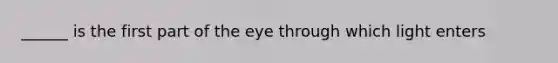 ______ is the first part of the eye through which light enters