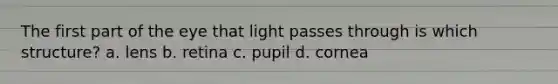 The first part of the eye that light passes through is which structure? a. lens b. retina c. pupil d. cornea