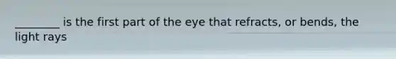 ________ is the first part of the eye that refracts, or bends, the light rays