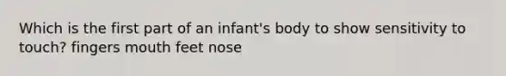 Which is the first part of an infant's body to show sensitivity to touch? fingers mouth feet nose