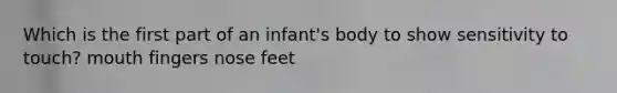 Which is the first part of an infant's body to show sensitivity to touch? mouth fingers nose feet