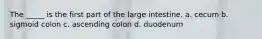 The _____ is the first part of the large intestine. a. cecum b. sigmoid colon c. ascending colon d. duodenum