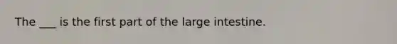 The ___ is the first part of the large intestine.