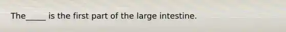 The_____ is the first part of the large intestine.