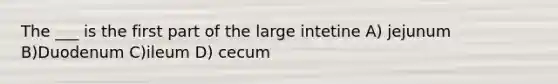 The ___ is the first part of the large intetine A) jejunum B)Duodenum C)ileum D) cecum