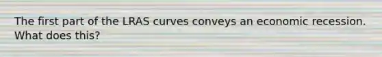 The first part of the LRAS curves conveys an economic recession. What does this?