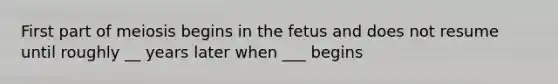 First part of meiosis begins in the fetus and does not resume until roughly __ years later when ___ begins