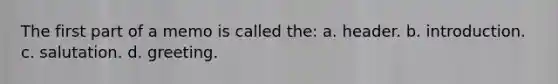 The first part of a memo is called the: a. header. b. introduction. c. salutation. d. greeting.