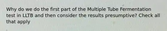 Why do we do the first part of the Multiple Tube Fermentation test in LLTB and then consider the results presumptive? Check all that apply