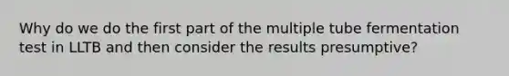 Why do we do the first part of the multiple tube fermentation test in LLTB and then consider the results presumptive?