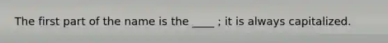 The first part of the name is the ____ ; it is always capitalized.