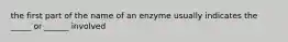 the first part of the name of an enzyme usually indicates the _____ or ______ involved