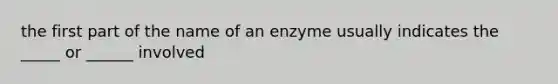 the first part of the name of an enzyme usually indicates the _____ or ______ involved