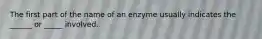 The first part of the name of an enzyme usually indicates the ______ or _____ involved.