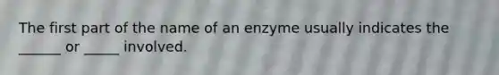 The first part of the name of an enzyme usually indicates the ______ or _____ involved.