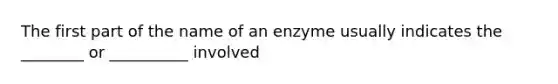 The first part of the name of an enzyme usually indicates the ________ or __________ involved