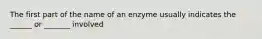 The first part of the name of an enzyme usually indicates the ______ or _______ involved