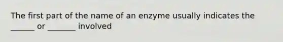 The first part of the name of an enzyme usually indicates the ______ or _______ involved