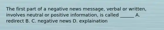 The first part of a negative news message, verbal or written, involves neutral or positive information, is called ______ A. redirect B. C. negative news D. explaination