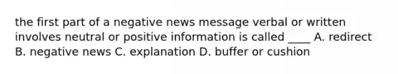 the first part of a negative news message verbal or written involves neutral or positive information is called ____ A. redirect B. negative news C. explanation D. buffer or cushion