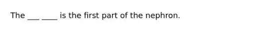 The ___ ____ is the first part of the nephron.