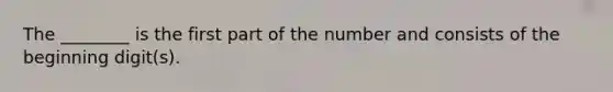 The ________ is the first part of the number and consists of the beginning digit(s).