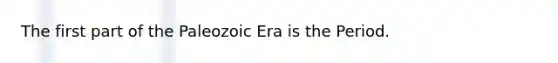 The first part of the Paleozoic Era is the Period.