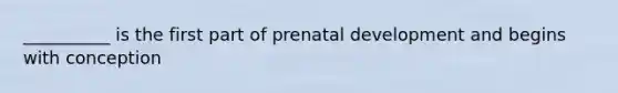 __________ is the first part of prenatal development and begins with conception