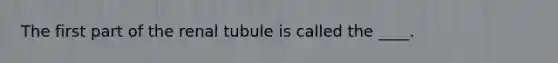 The first part of the renal tubule is called the ____.