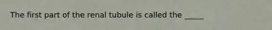 The first part of the renal tubule is called the _____