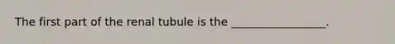 The first part of the renal tubule is the _________________.